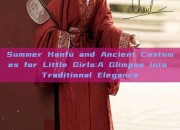 Summer Hanfu and Ancient Costumes for Little Girls:A Glimpse into Traditional Elegance