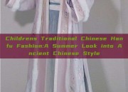 Childrens Traditional Chinese Hanfu Fashion:A Summer Look into Ancient Chinese Style