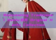 Reinventing Traditional Hanfu:拾芳 Original Hanfu Collection