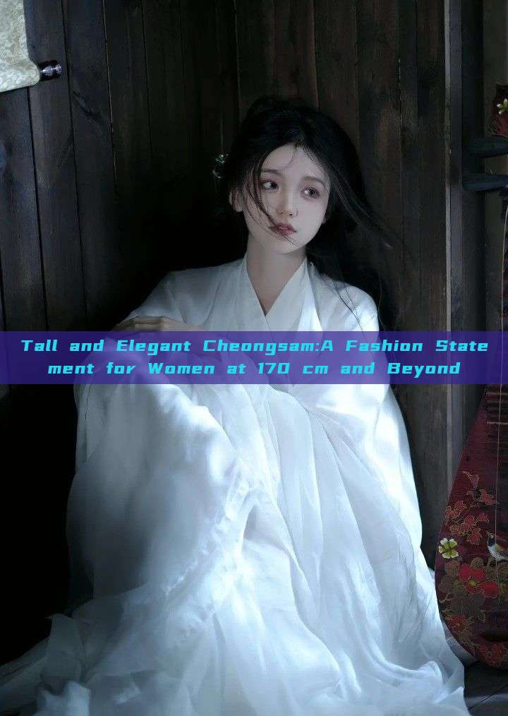 Tall and Elegant Cheongsam:A Fashion Statement for Women at 170 cm and Beyond Tall and Elegant Cheongsam:A Fashion Statement for Women at 170 cm and Beyond