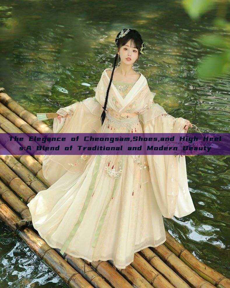 The Elegance of Cheongsam,Shoes,and High Heels:A Blend of Traditional and Modern Beauty The Elegance of Cheongsam,Shoes,and High Heels:A Blend of Traditional and Modern Beauty