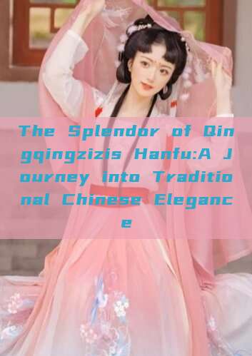The Splendor of Qingqingzizis Hanfu:A Journey into Traditional Chinese Elegance