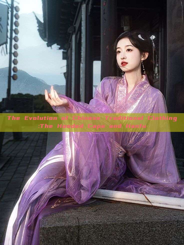 The Evolution of Chinese Traditional Clothing:The Hooded Cape and Hanfu The Evolution of Chinese Traditional Clothing:The Hooded Cape and Hanfu