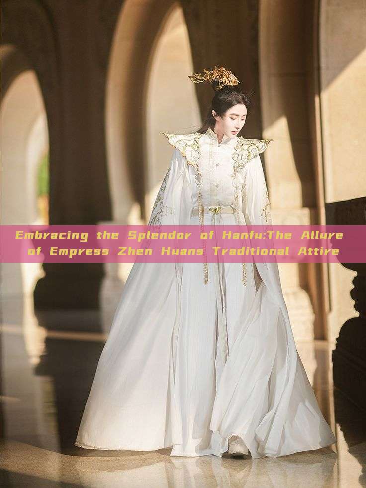 Embracing the Splendor of Hanfu:The Allure of Empress Zhen Huans Traditional Attire Embracing the Splendor of Hanfu:The Allure of Empress Zhen Huans Traditional Attire