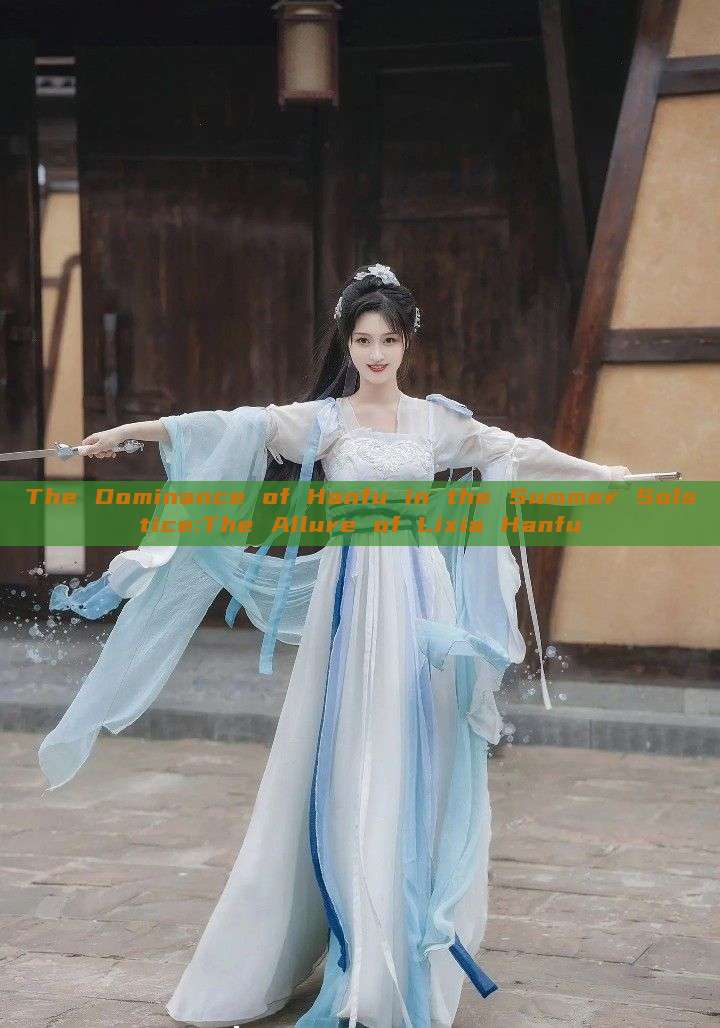 The Dominance of Hanfu in the Summer Solstice:The Allure of Lixia Hanfu The Dominance of Hanfu in the Summer Solstice:The Allure of Lixia Hanfu