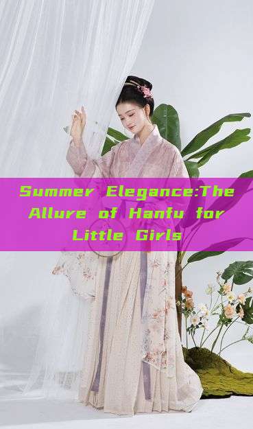 Summer Elegance:The Allure of Hanfu for Little Girls