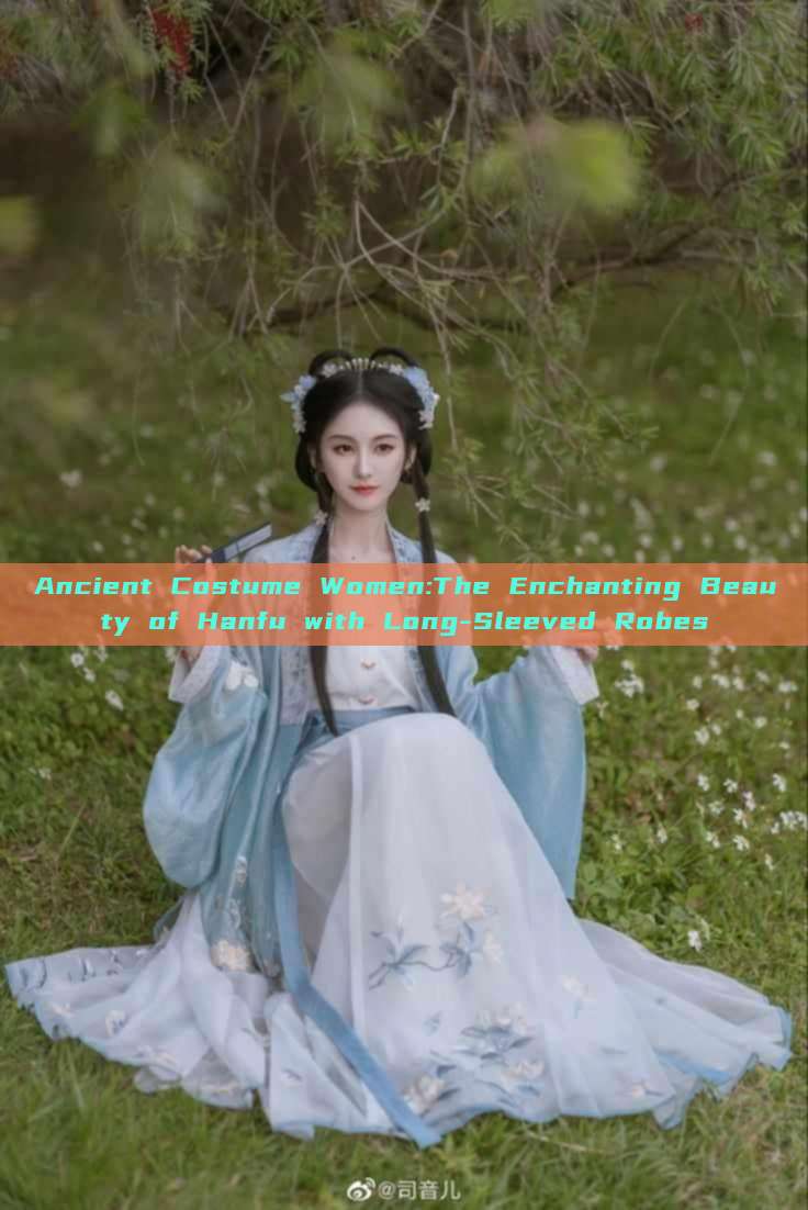 Ancient Costume Women:The Enchanting Beauty of Hanfu with Long-Sleeved Robes