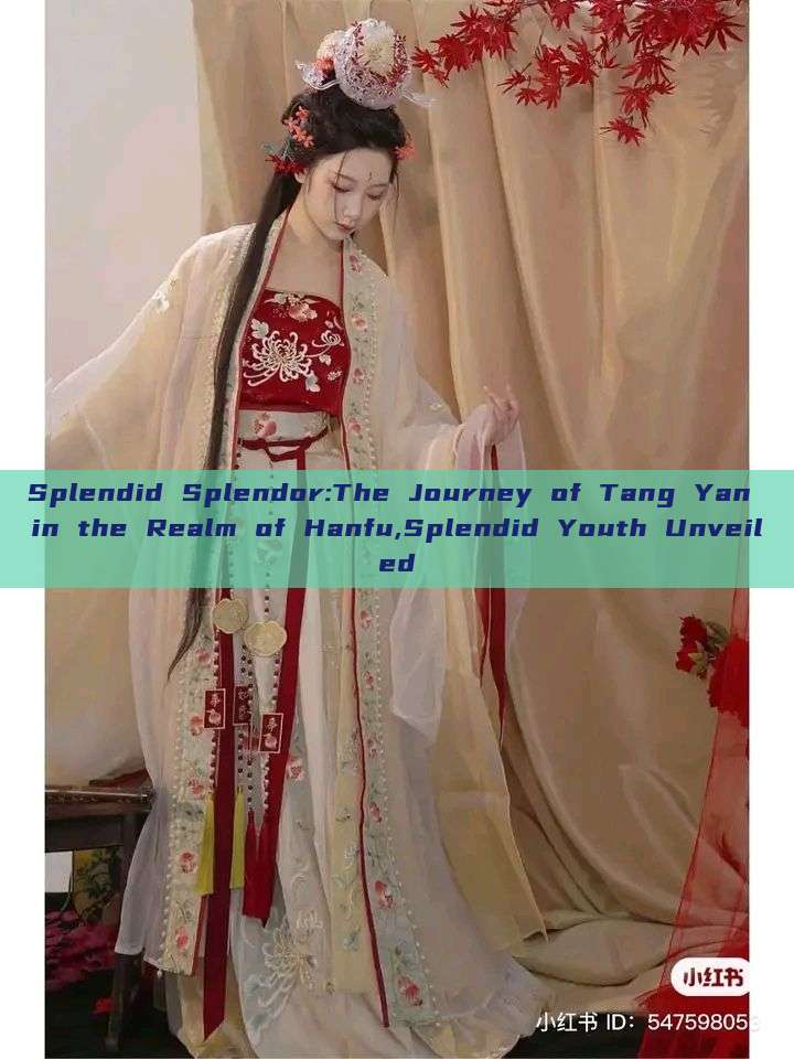 Splendid Splendor:The Journey of Tang Yan in the Realm of Hanfu,Splendid Youth Unveiled Splendid Splendor:The Journey of Tang Yan in the Realm of Hanfu,Splendid Youth Unveiled
