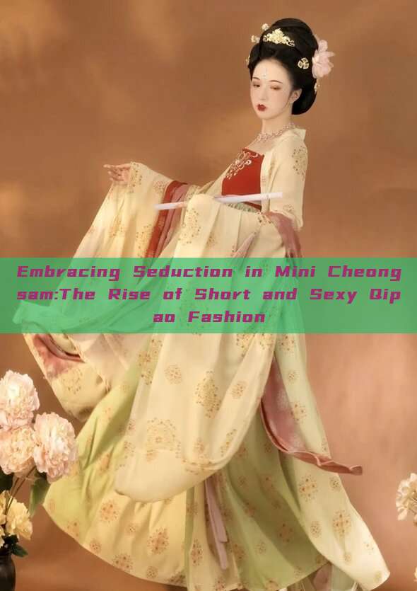 Embracing Seduction in Mini Cheongsam:The Rise of Short and Sexy Qipao Fashion Embracing Seduction in Mini Cheongsam:The Rise of Short and Sexy Qipao Fashion