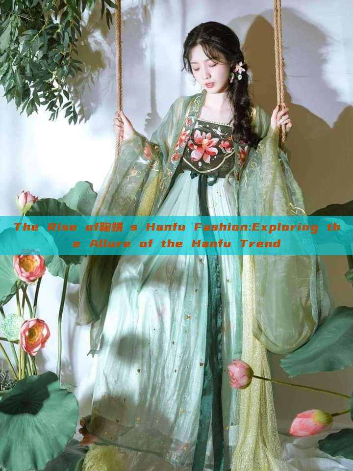 The Rise of鞠婧祎s Hanfu Fashion:Exploring the Allure of the Hanfu Trend The Rise of鞠婧祎s Hanfu Fashion:Exploring the Allure of the Hanfu Trend