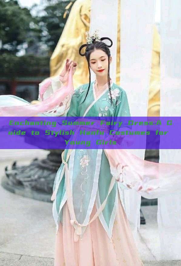Enchanting Summer Fairy Dress:A Guide to Stylish Hanfu Costumes for Young Girls Enchanting Summer Fairy Dress:A Guide to Stylish Hanfu Costumes for Young Girls