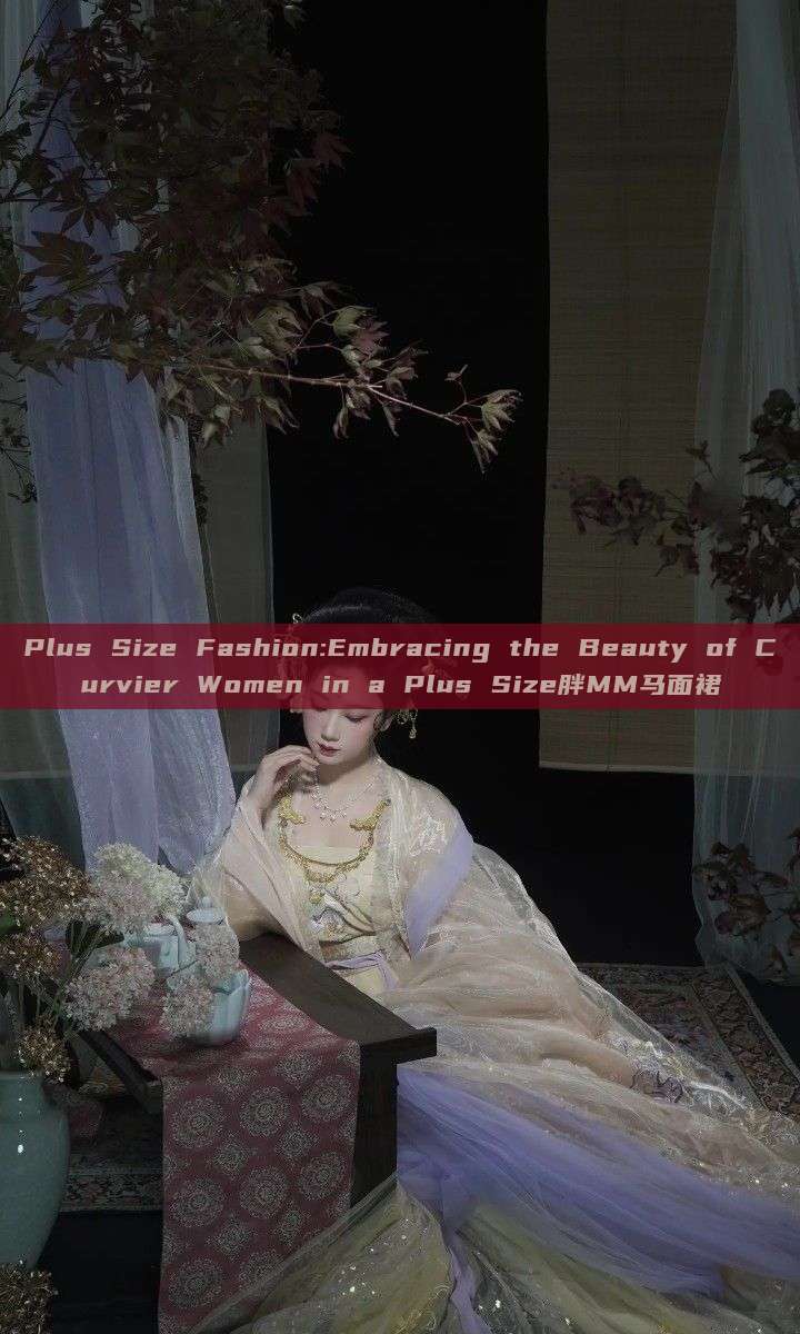 Plus Size Fashion:Embracing the Beauty of Curvier Women in a Plus Size胖MM马面裙