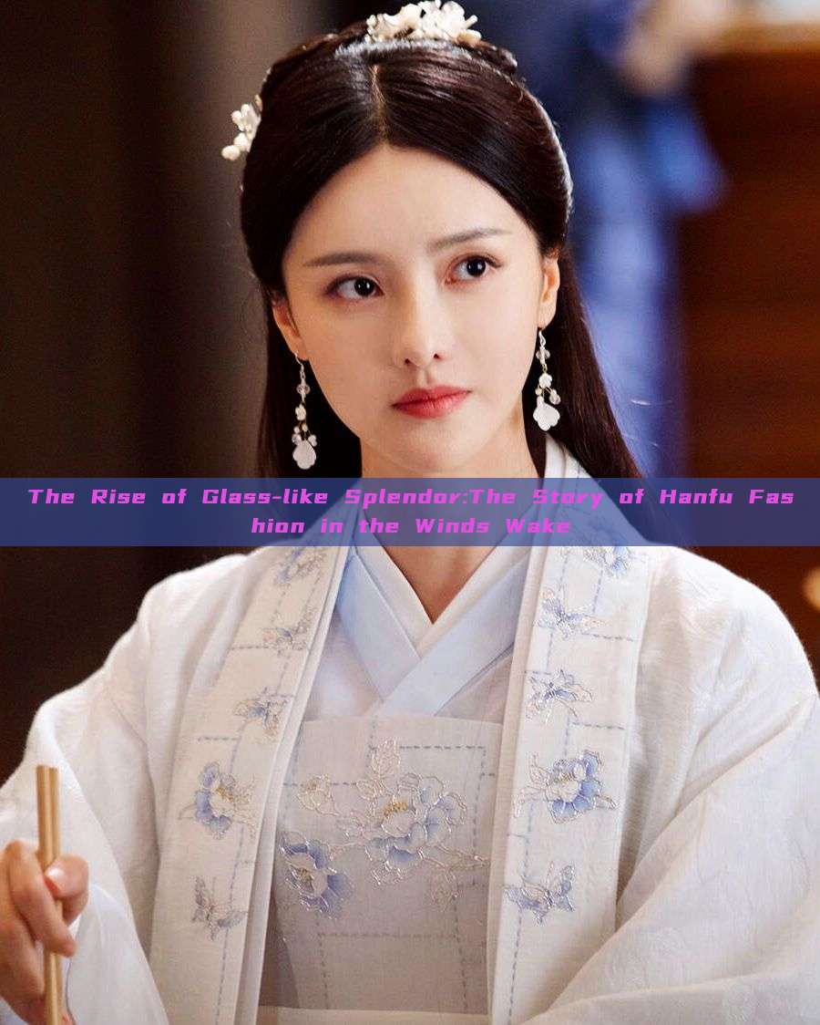 The Rise of Glass-like Splendor:The Story of Hanfu Fashion in the Winds Wake