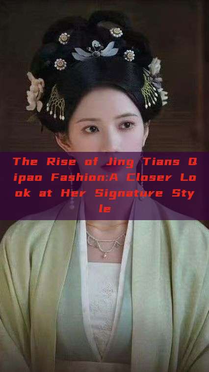 The Rise of Jing Tians Qipao Fashion:A Closer Look at Her Signature Style The Rise of Jing Tians Qipao Fashion:A Closer Look at Her Signature Style