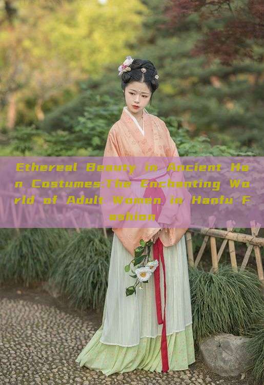 Ethereal Beauty in Ancient Han Costumes:The Enchanting World of Adult Women in Hanfu Fashion Ethereal Beauty in Ancient Han Costumes:The Enchanting World of Adult Women in Hanfu Fashion