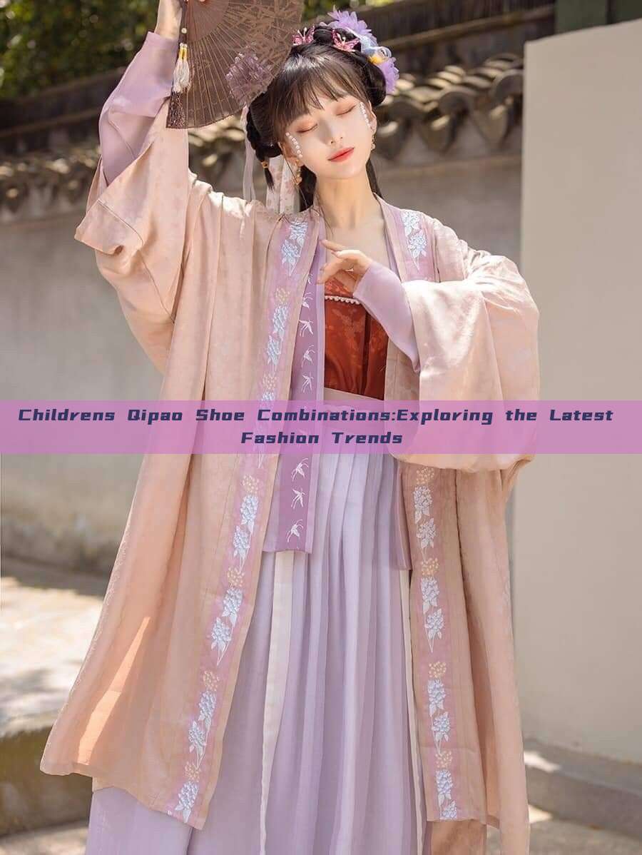 Childrens Qipao Shoe Combinations:Exploring the Latest Fashion Trends Childrens Qipao Shoe Combinations:Exploring the Latest Fashion Trends