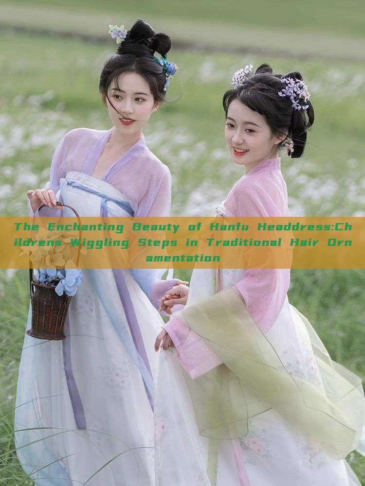The Enchanting Beauty of Hanfu Headdress:Childrens Wiggling Steps in Traditional Hair Ornamentation