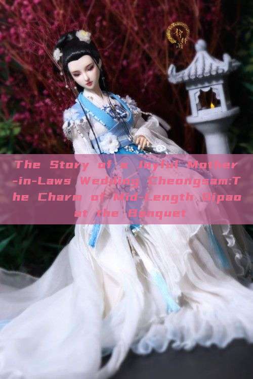 The Story of a Joyful Mother-in-Laws Wedding Cheongsam:The Charm of Mid-Length Qipao at the Banquet