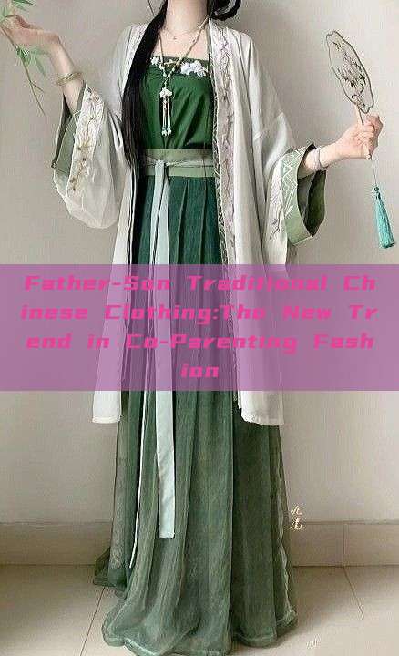 Father-Son Traditional Chinese Clothing:The New Trend in Co-Parenting Fashion