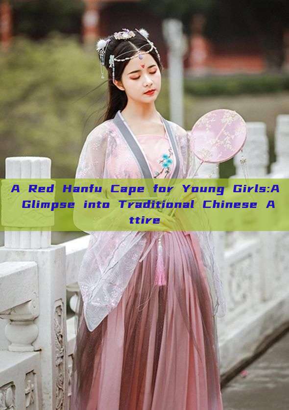A Red Hanfu Cape for Young Girls:A Glimpse into Traditional Chinese Attire