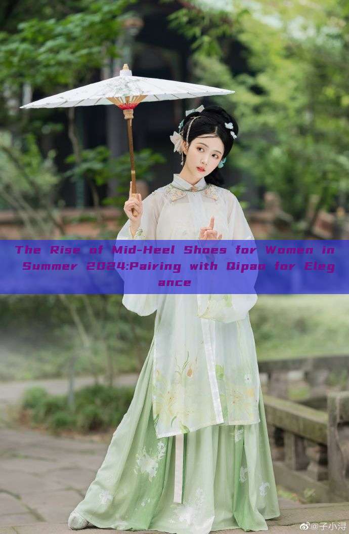 The Rise of Mid-Heel Shoes for Women in Summer 2024:Pairing with Qipao for Elegance The Rise of Mid-Heel Shoes for Women in Summer 2024:Pairing with Qipao for Elegance