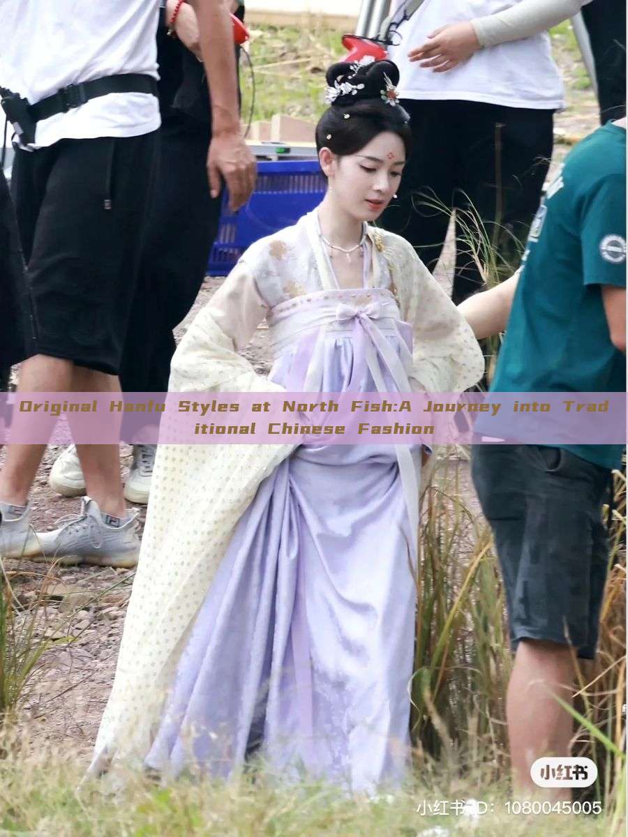 Original Hanfu Styles at North Fish:A Journey into Traditional Chinese Fashion Original Hanfu Styles at North Fish:A Journey into Traditional Chinese Fashion