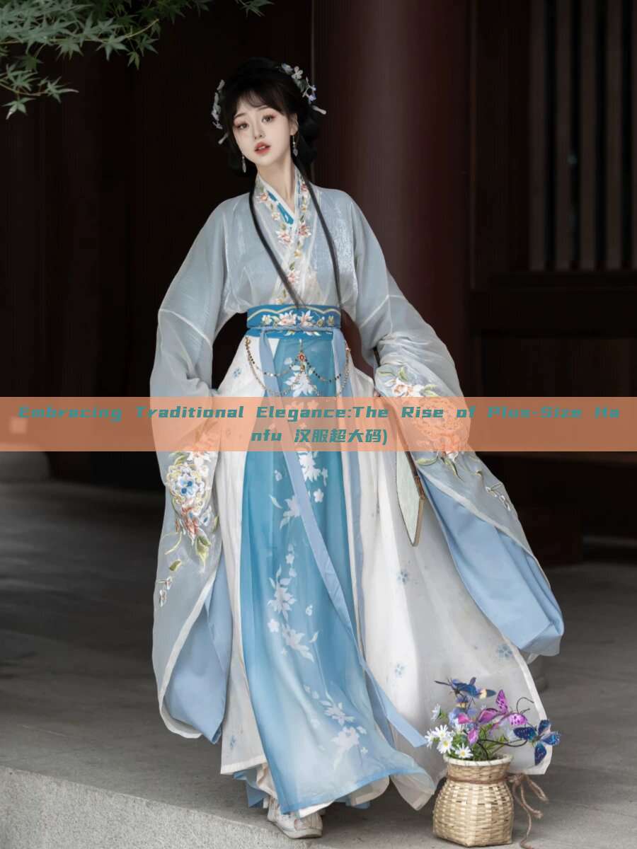 Embracing Traditional Elegance:The Rise of Plus-Size Hanfu 汉服超大码)
