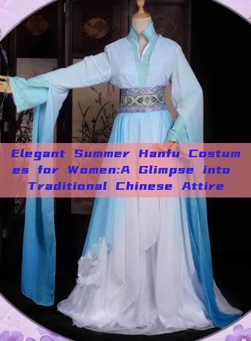 Elegant Summer Hanfu Costumes for Women:A Glimpse into Traditional Chinese Attire Elegant Summer Hanfu Costumes for Women:A Glimpse into Traditional Chinese Attire