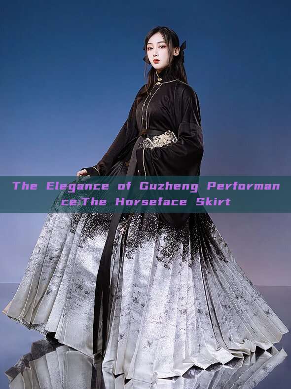 The Elegance of Guzheng Performance:The Horseface Skirt The Elegance of Guzheng Performance:The Horseface Skirt