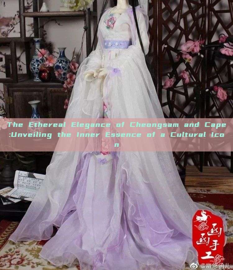 The Ethereal Elegance of Cheongsam and Cape:Unveiling the Inner Essence of a Cultural Icon The Ethereal Elegance of Cheongsam and Cape:Unveiling the Inner Essence of a Cultural Icon
