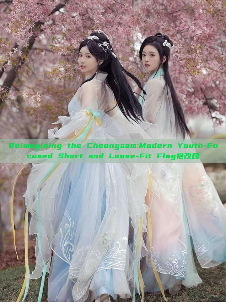 Reimagining the Cheongsam:Modern Youth-Focused Short and Loose-Fit Flag袍改良