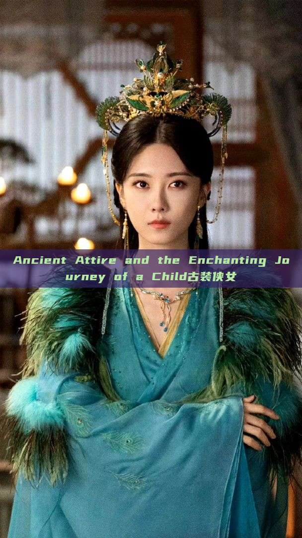 Ancient Attire and the Enchanting Journey of a Child古装侠女 Ancient Attire and the Enchanting Journey of a Child古装侠女