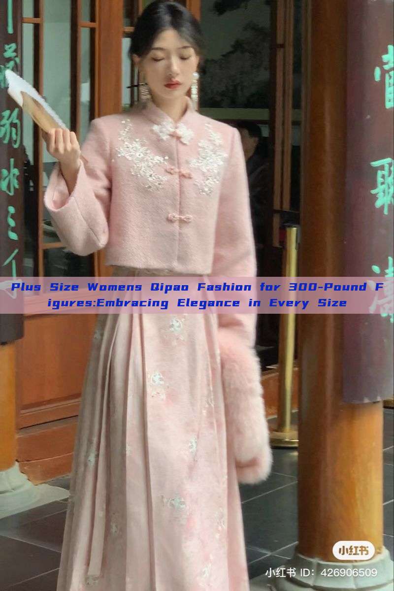Plus Size Womens Qipao Fashion for 300-Pound Figures:Embracing Elegance in Every Size