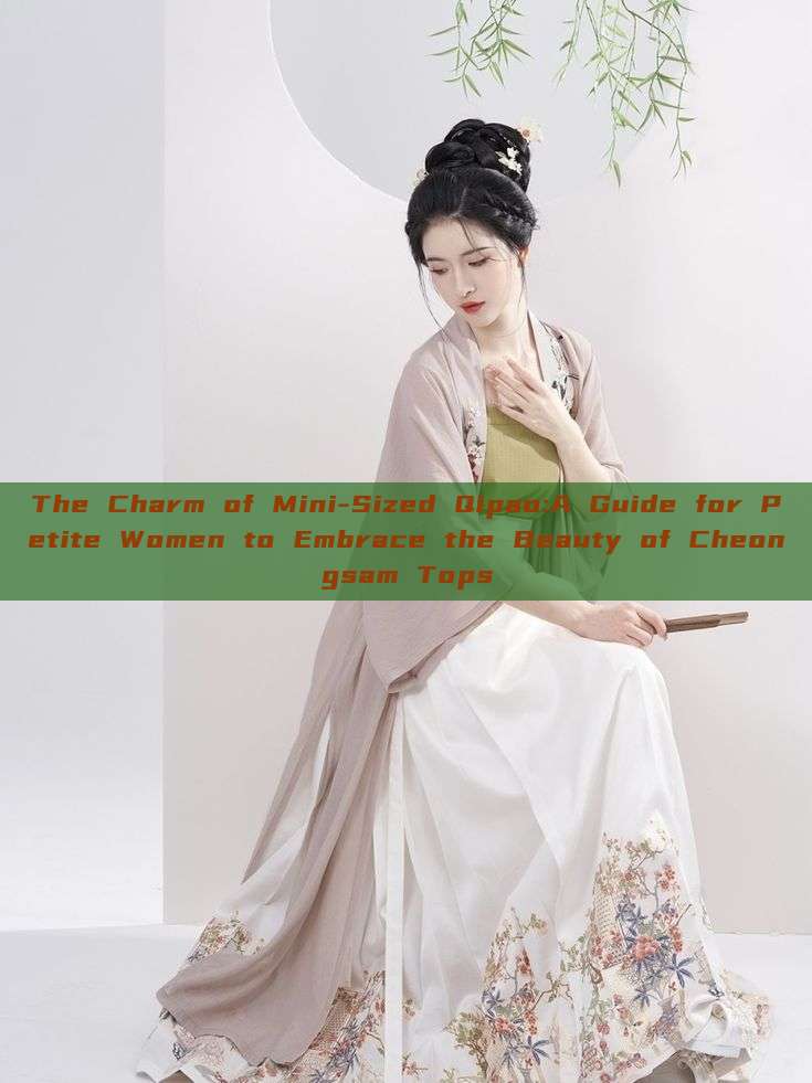 The Charm of Mini-Sized Qipao:A Guide for Petite Women to Embrace the Beauty of Cheongsam Tops The Charm of Mini-Sized Qipao:A Guide for Petite Women to Embrace the Beauty of Cheongsam Tops