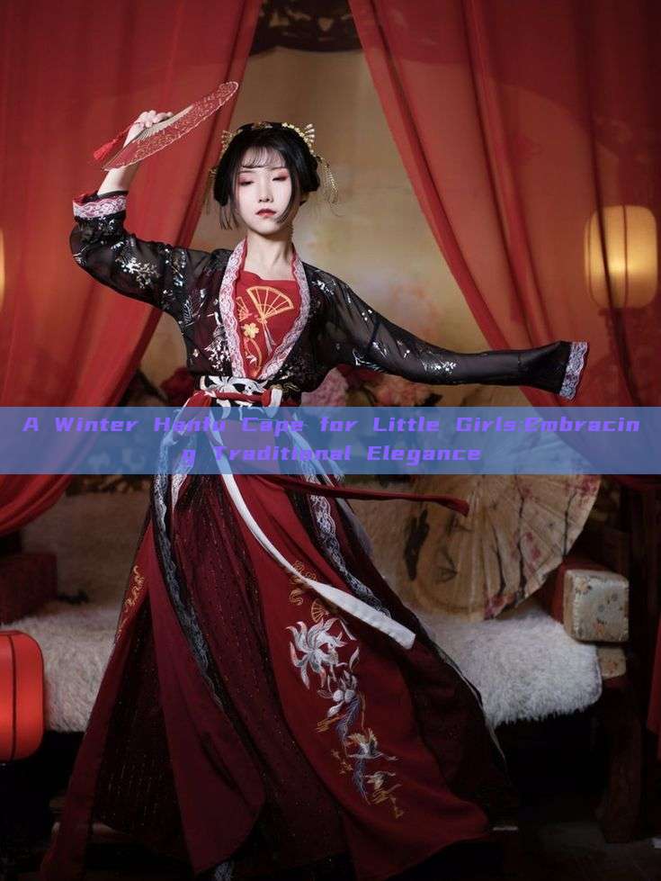 A Winter Hanfu Cape for Little Girls:Embracing Traditional Elegance A Winter Hanfu Cape for Little Girls:Embracing Traditional Elegance