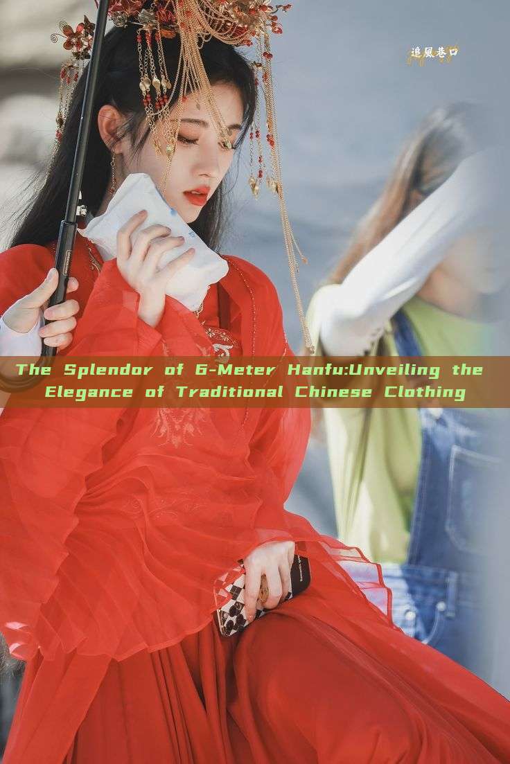 The Splendor of 6-Meter Hanfu:Unveiling the Elegance of Traditional Chinese Clothing The Splendor of 6-Meter Hanfu:Unveiling the Elegance of Traditional Chinese Clothing