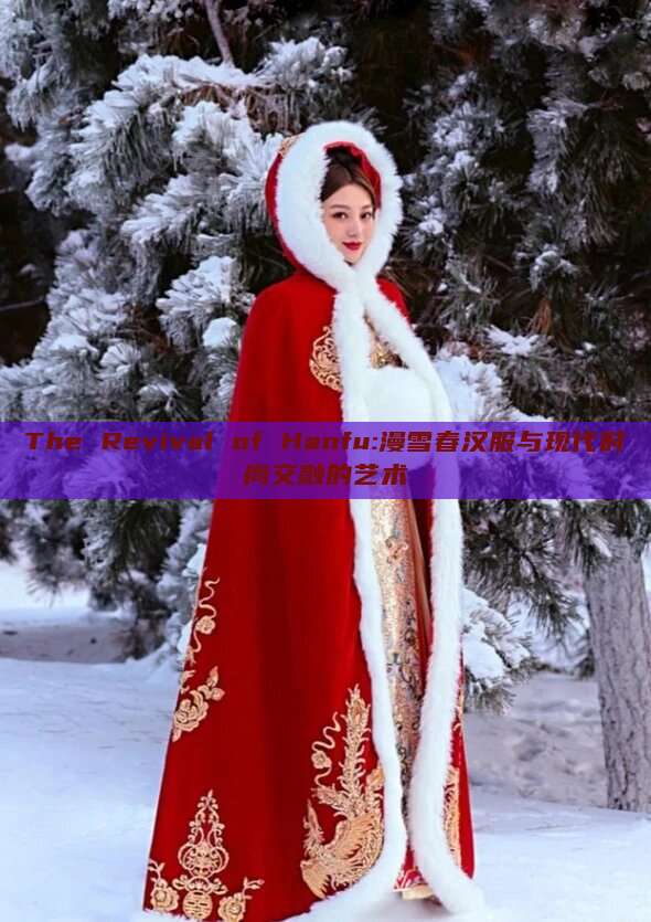 The Revival of Hanfu:漫雪春汉服与现代时尚交融的艺术