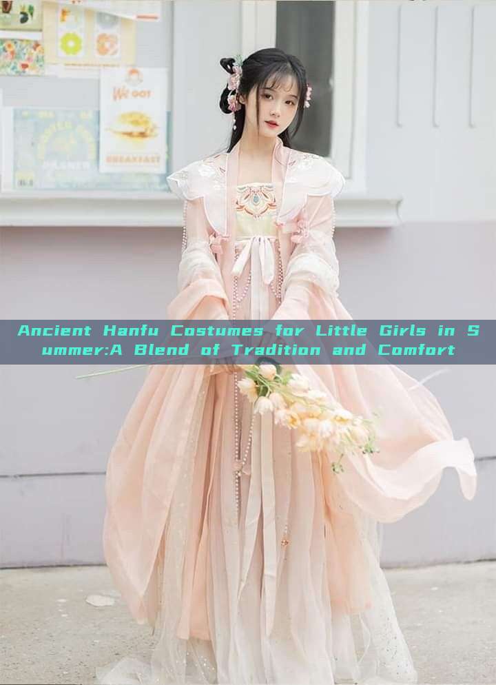 Ancient Hanfu Costumes for Little Girls in Summer:A Blend of Tradition and Comfort Ancient Hanfu Costumes for Little Girls in Summer:A Blend of Tradition and Comfort