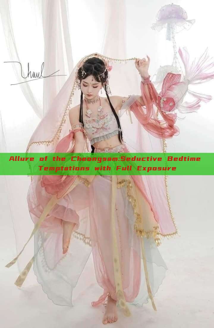 Allure of the Cheongsam:Seductive Bedtime Temptations with Full Exposure Allure of the Cheongsam:Seductive Bedtime Temptations with Full Exposure