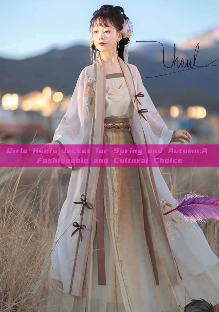 Girls Hanfu Jacket for Spring and Autumn:A Fashionable and Cultural Choice Girls Hanfu Jacket for Spring and Autumn:A Fashionable and Cultural Choice