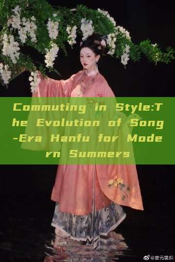 Commuting in Style:The Evolution of Song-Era Hanfu for Modern Summers Commuting in Style:The Evolution of Song-Era Hanfu for Modern Summers