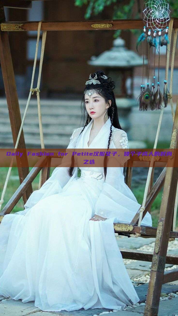 Daily Fashion for Petite汉服女子,矮个子成人的时尚之选 Daily Fashion for Petite汉服女子,矮个子成人的时尚之选