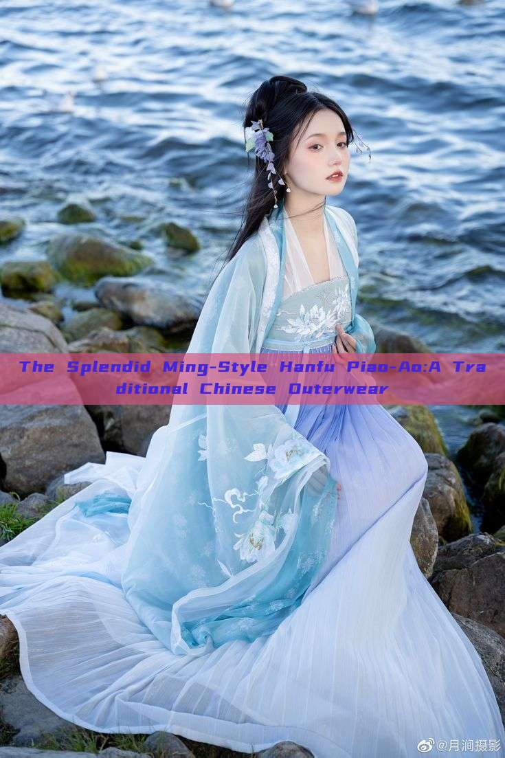 The Splendid Ming-Style Hanfu Piao-Ao:A Traditional Chinese Outerwear The Splendid Ming-Style Hanfu Piao-Ao:A Traditional Chinese Outerwear