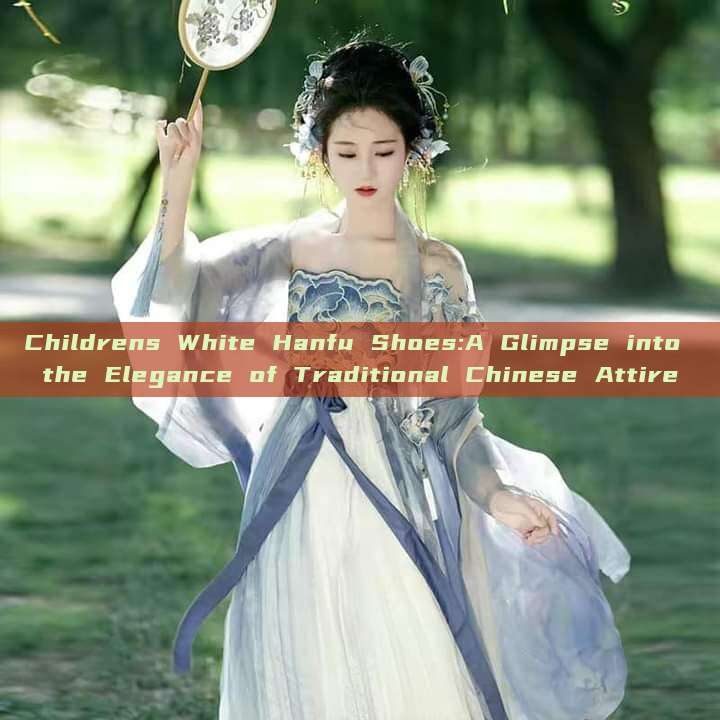 Childrens White Hanfu Shoes:A Glimpse into the Elegance of Traditional Chinese Attire