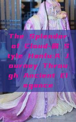 The Splendor of Cloud-肩 Style Hanfu:A Journey Through Ancient Elegance The Splendor of Cloud-肩 Style Hanfu:A Journey Through Ancient Elegance