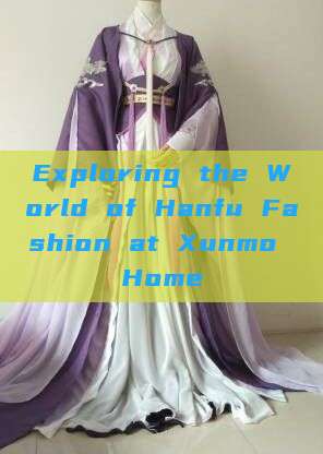 Exploring the World of Hanfu Fashion at Xunmo Home Exploring the World of Hanfu Fashion at Xunmo Home