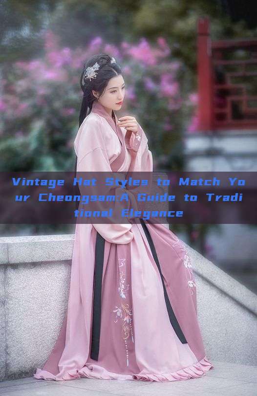 Vintage Hat Styles to Match Your Cheongsam:A Guide to Traditional Elegance Vintage Hat Styles to Match Your Cheongsam:A Guide to Traditional Elegance