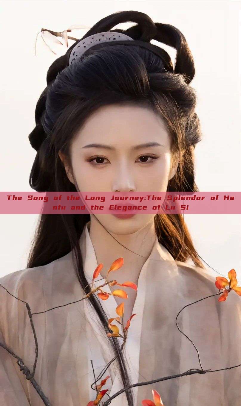 The Song of the Long Journey:The Splendor of Hanfu and the Elegance of Lu Si