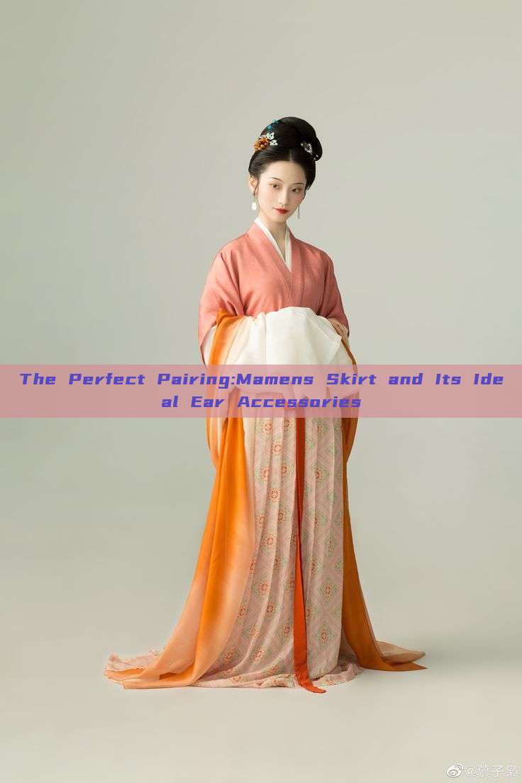 The Perfect Pairing:Mamens Skirt and Its Ideal Ear Accessories The Perfect Pairing:Mamens Skirt and Its Ideal Ear Accessories