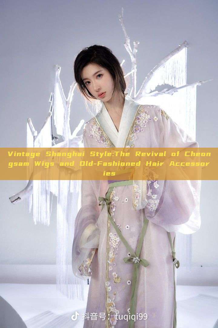 Vintage Shanghai Style:The Revival of Cheongsam Wigs and Old-Fashioned Hair Accessories